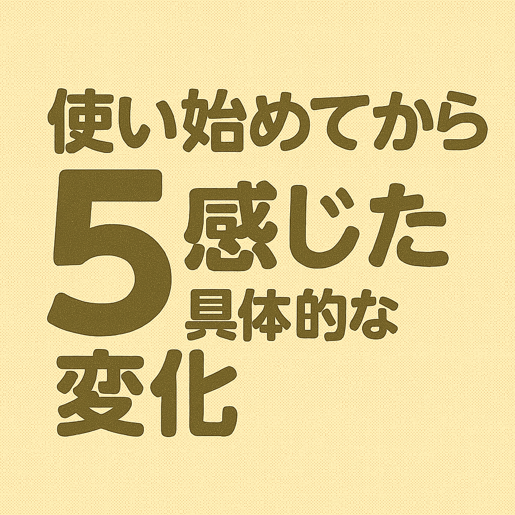 使い始めてから感じた5つの具体的な変化